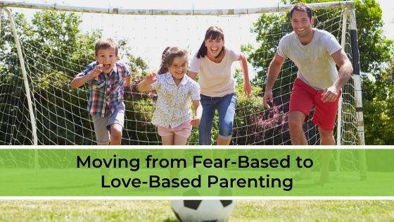 Moving from Fear-Based to Love-Based Parenting